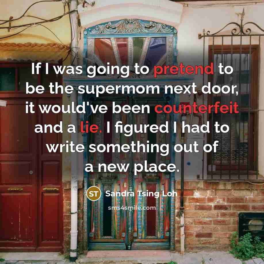“If I was going to pretend to be the supermom next door, it would've been counterfeit and a lie. I figured I had to write something out of a new place.” quote by Sandra Tsing Loh