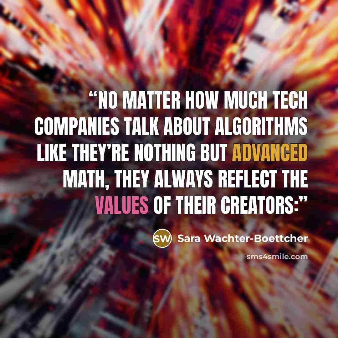 “no matter how much tech companies talk about algorithms like they’re nothing but advanced math, they always reflect the values of their creators:” quote by Sara Wachter-Boettcher