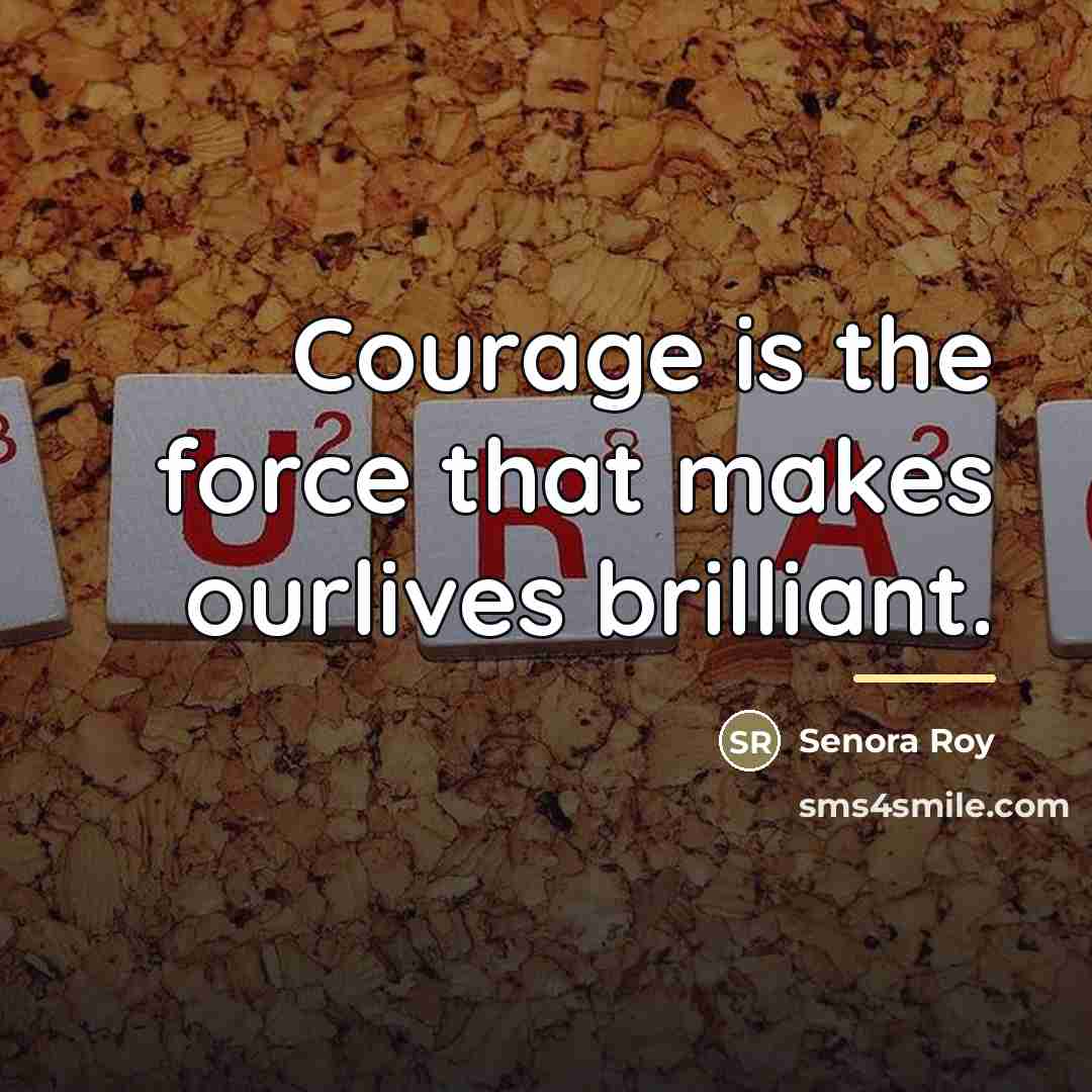 “Courage is the force that makes ourlives brilliant.…” quote by Senora Roy