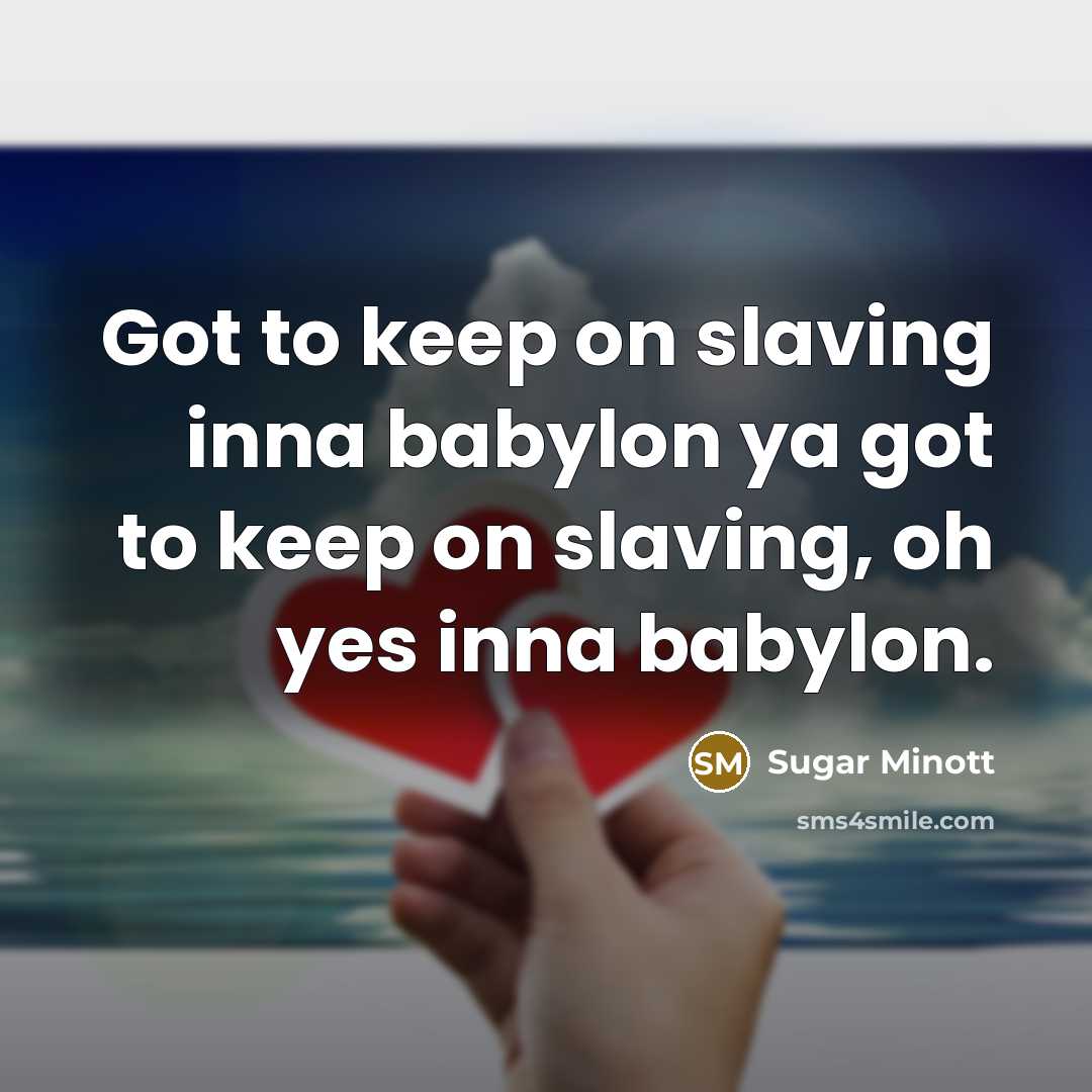“Got to keep on slaving inna babylon ya got to keep on slaving, oh yes inna babylon.” quote by Sugar Minott