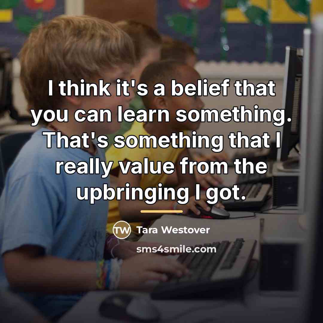 “I think it's a belief that you can learn something.…” quote by Tara Westover