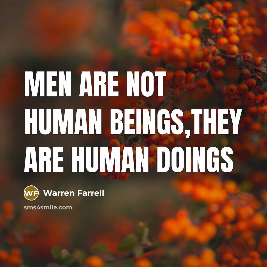 “Men are not human beings,they are human doings…” quote by Warren Farrell