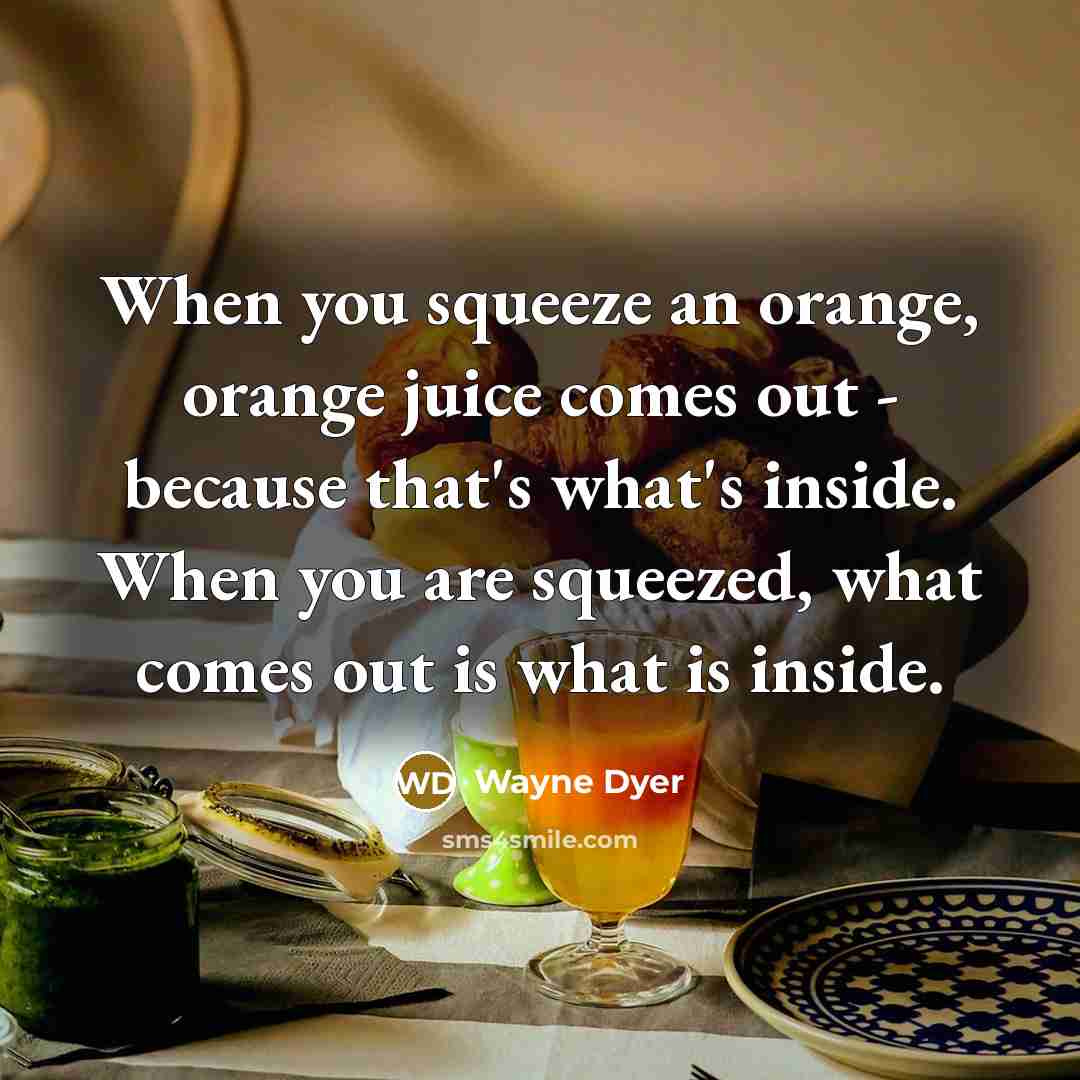 “When you squeeze an orange, orange juice comes out -…” quote by Wayne Dyer