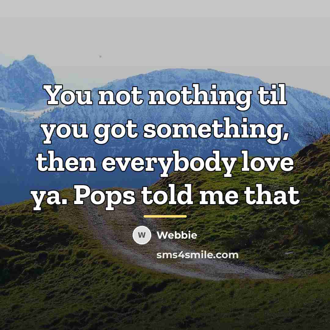 “You not nothing til you got something, then everybody love…” quote by Webbie