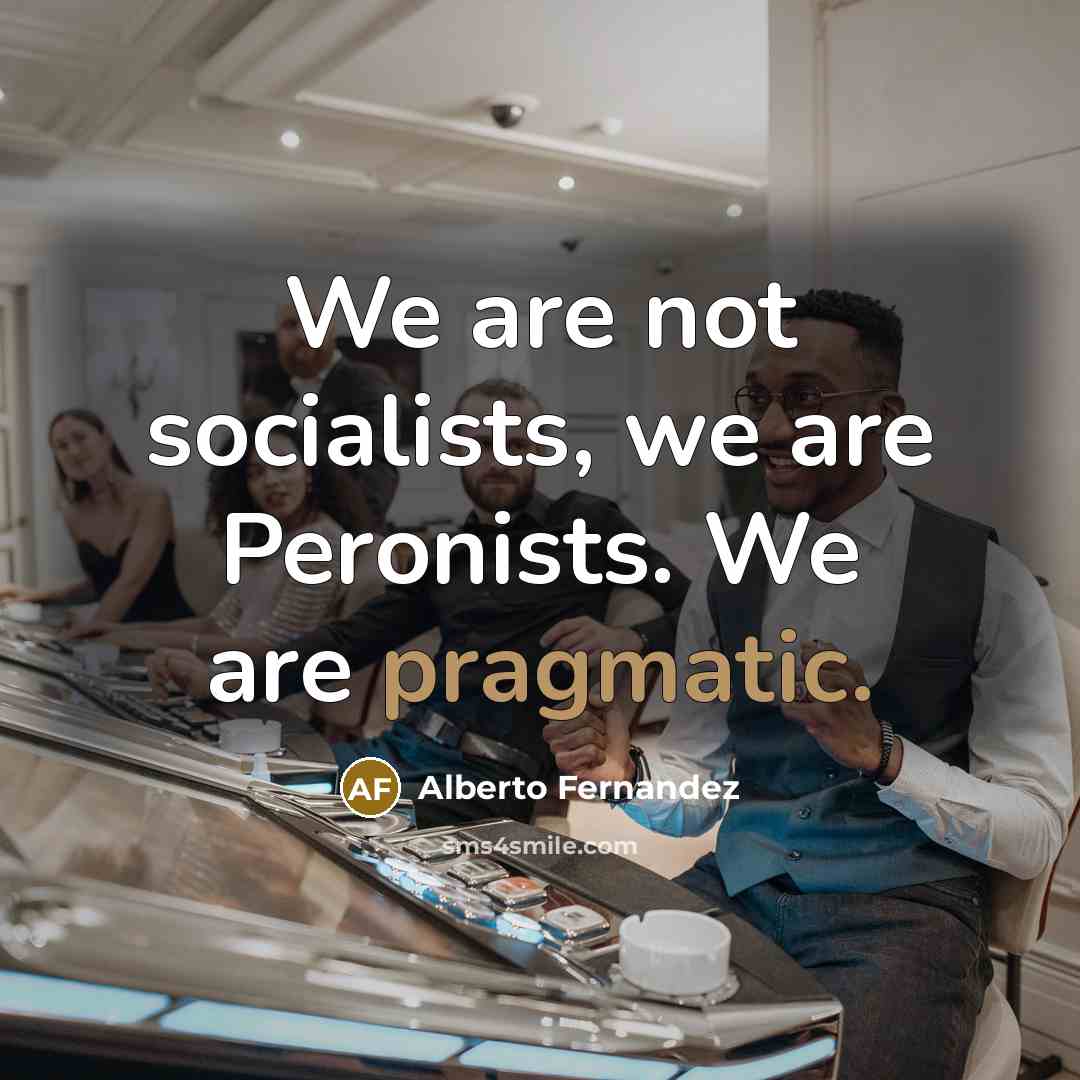 “We are not socialists, we are Peronists. We are pragmatic.…” quote by Alberto Fernandez