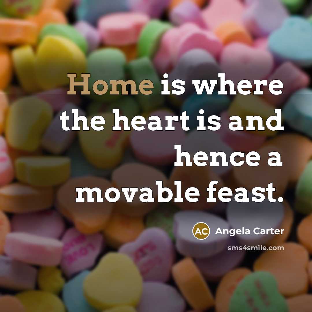 “Home is where the heart is and hence a movable…” quote by Angela Carter