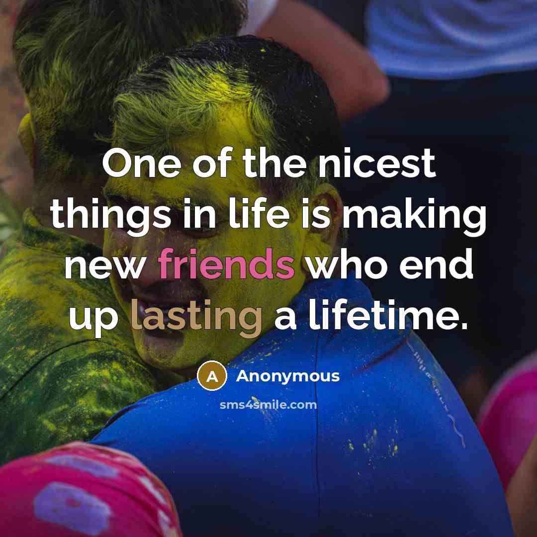 “One of the nicest things in life is making new friends who end up lasting a lifetime.” quote by Anonymous