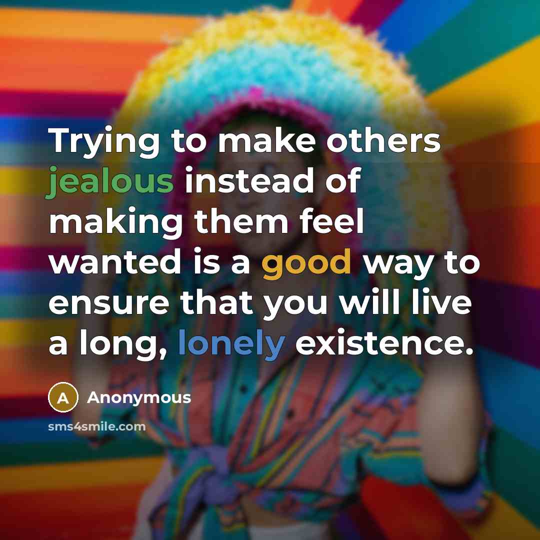 “Trying to make others jealous instead of making them feel wanted is a good way to ensure that you will live a long, lonely existence.” quote by Anonymous