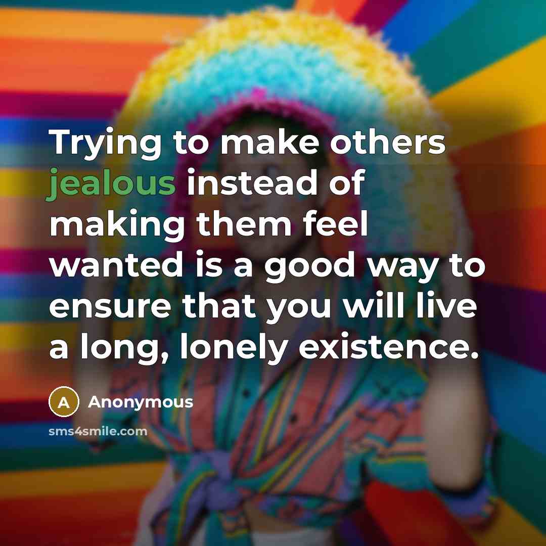 “Trying to make others jealous instead of making them feel wanted is a good way to ensure that you will live a long, lonely existence.” quote by Anonymous