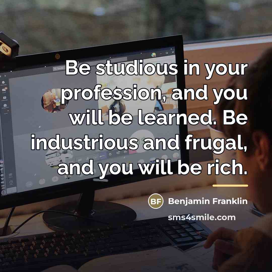 “Be studious in your profession, and you will be learned.…” quote by Benjamin Franklin