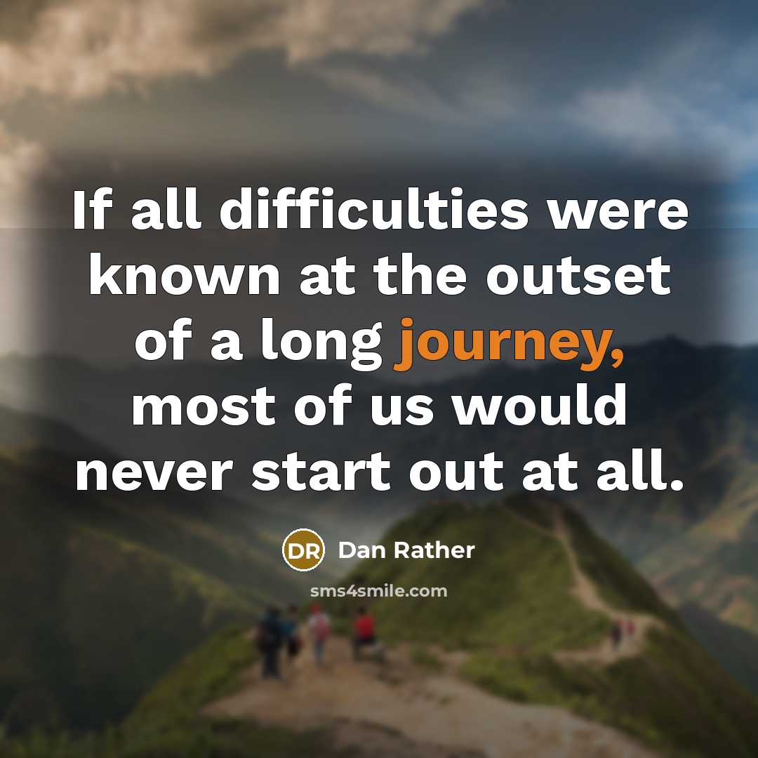 “If all difficulties were known at the outset of a long journey, most of us would never start out at all.” quote by Dan Rather