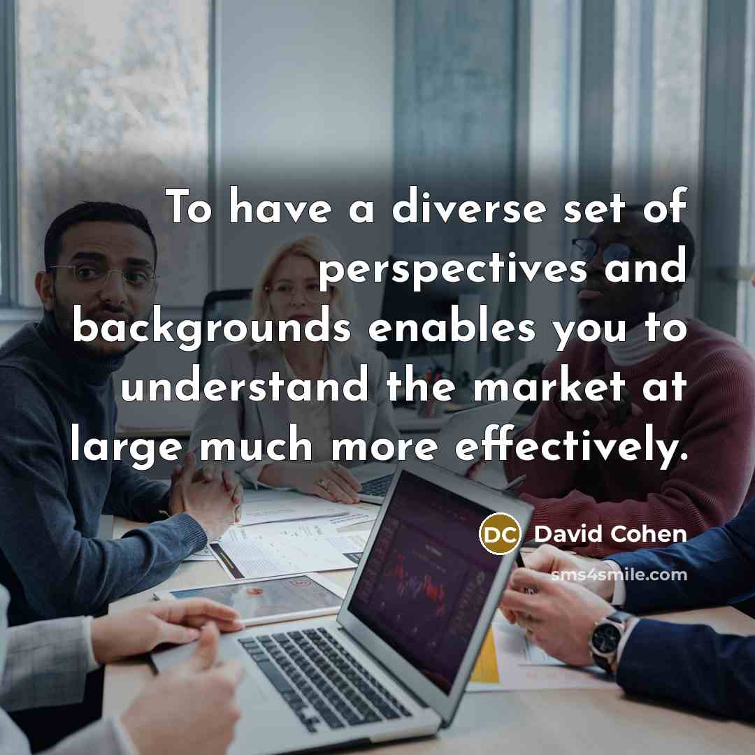 “To have a diverse set of perspectives and backgrounds enables you to understand the market at large much more effectively.” quote by David Cohen