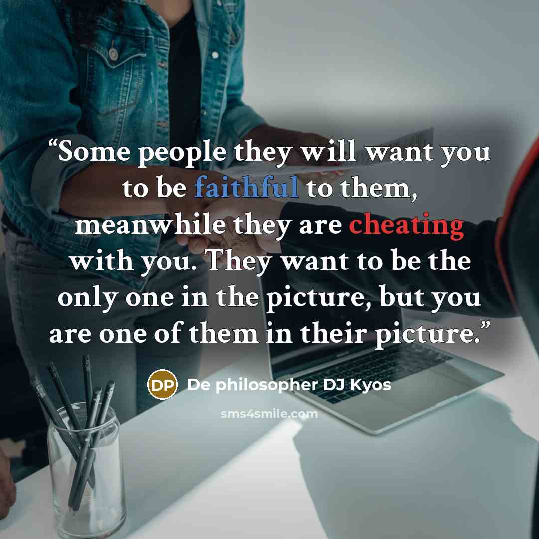 “Some people they will want you to be faithful to them, meanwhile they are cheating with you. They want to be the only one in the picture, but you are one of them in their picture.” quote by De philosopher DJ Kyos