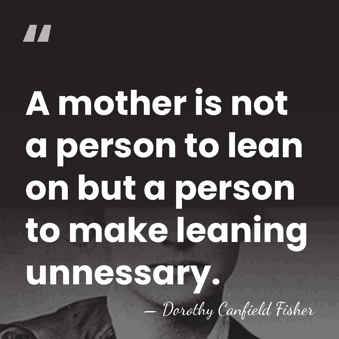 A mother is not a person to lean on but a person&hellip; - Dorothy Canfield Fisher