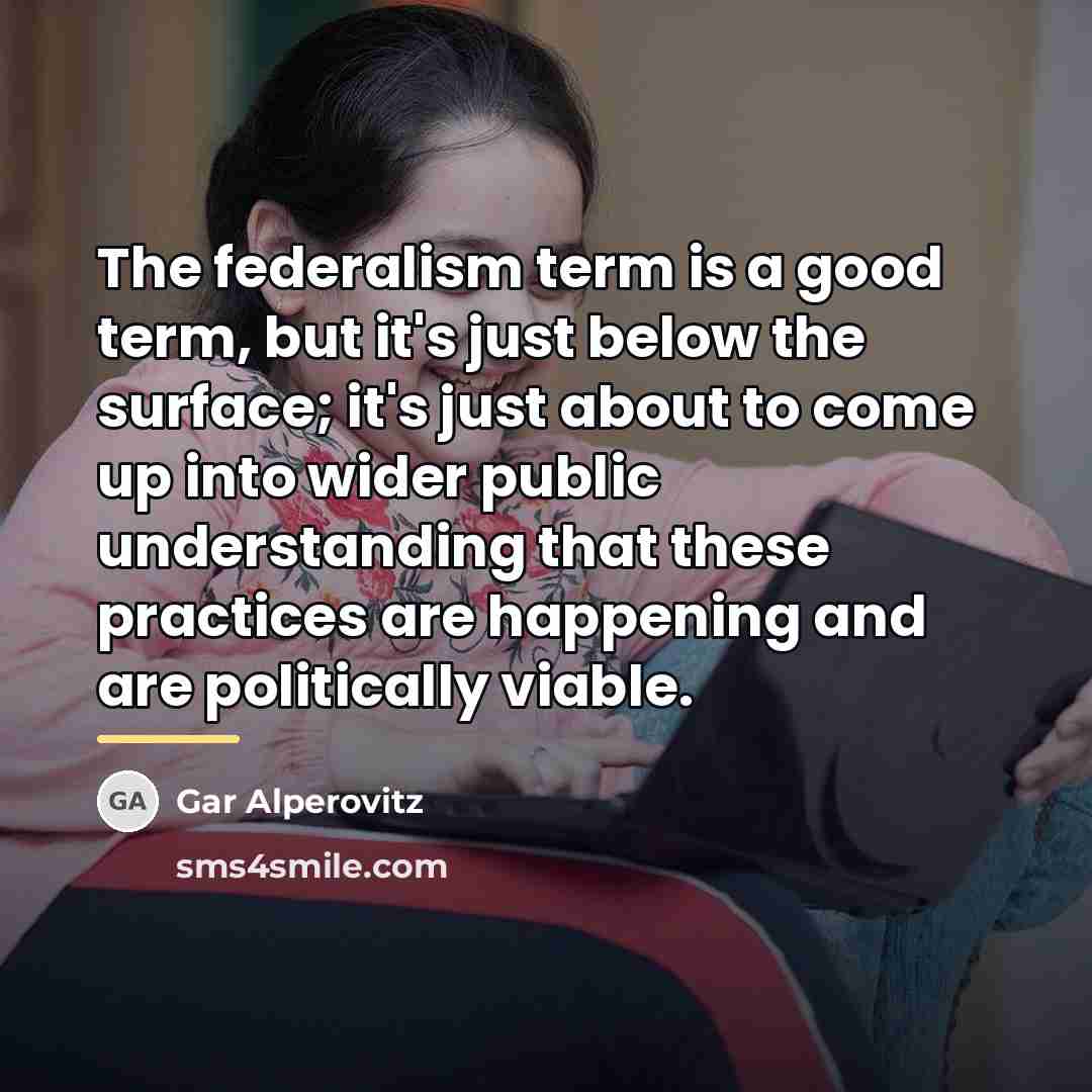 “The federalism term is a good term, but it's just…” quote by Gar Alperovitz