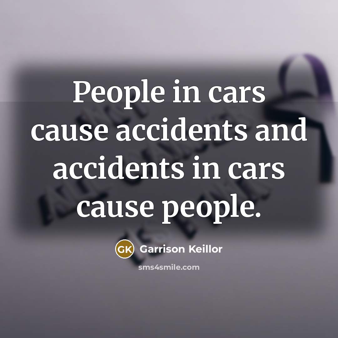 “People in cars cause accidents and accidents in cars cause…” quote by Garrison Keillor