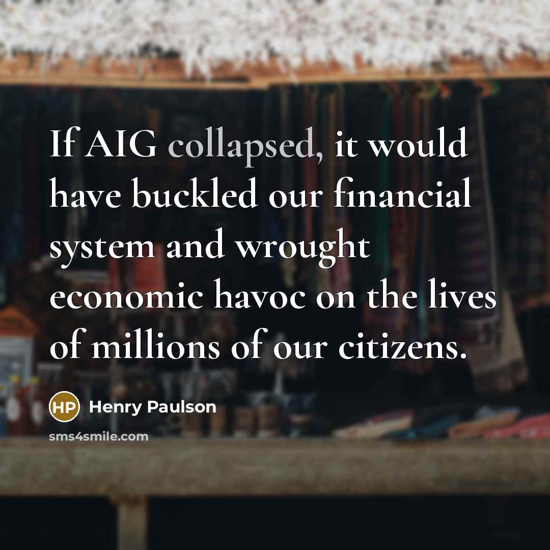 “If AIG collapsed, it would have buckled our financial system and wrought economic havoc on the lives of millions of our citizens.” quote by Henry Paulson