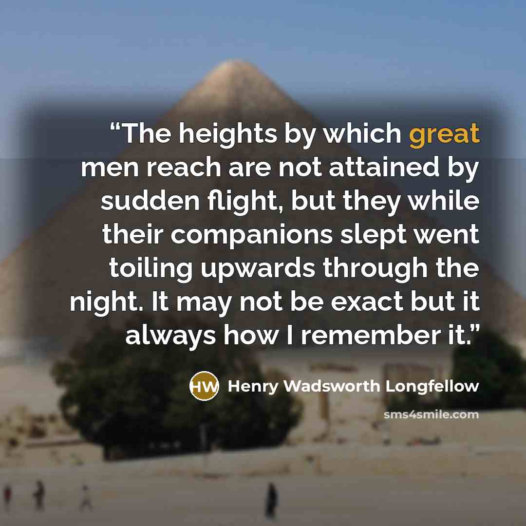 “The heights by which great men reach are not attained by sudden flight, but they while their companions slept went toiling upwards through the night. It may not be exact but it always how I remember it.” quote by Henry Wadsworth Longfellow