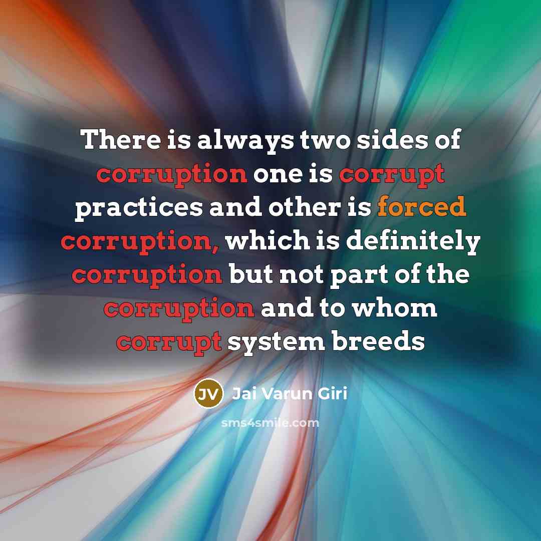 “There is always two sides of corruption one is corrupt practices and other is forced corruption, which is definitely corruption but not part of the corruption and to whom corrupt system breeds” quote by Jai Varun Giri