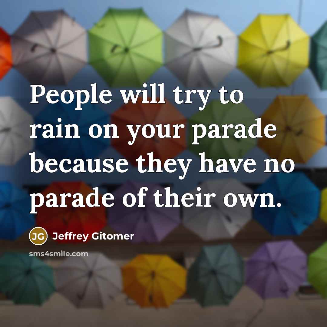 “People will try to rain on your parade because they have no parade of their own.” quote by Jeffrey Gitomer