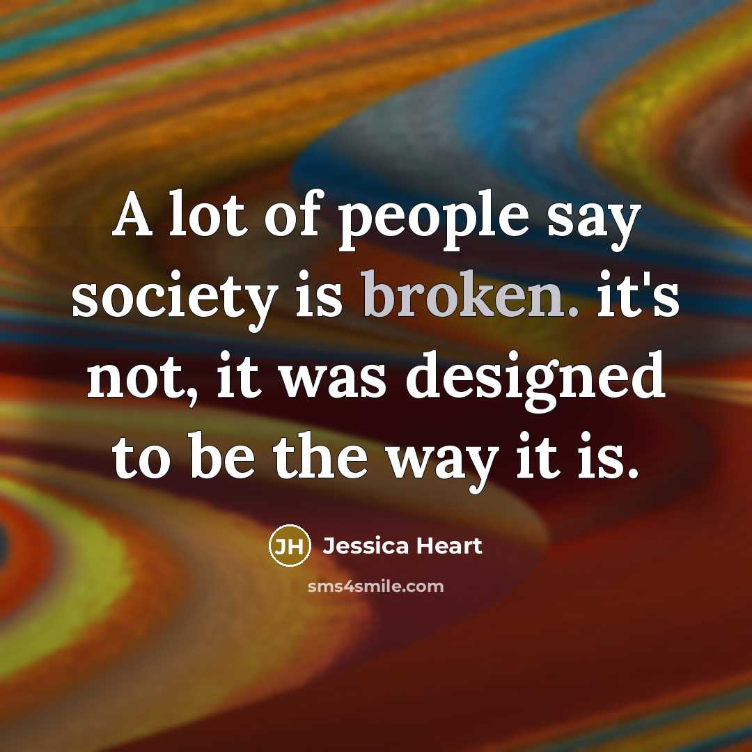 “A lot of people say society is broken. it's not, it was designed to be the way it is.” quote by Jessica Heart