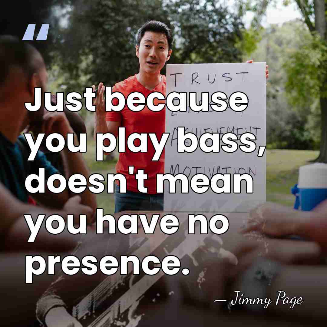 Just because you play bass, doesn't mean you have no presence. - Jimmy Page