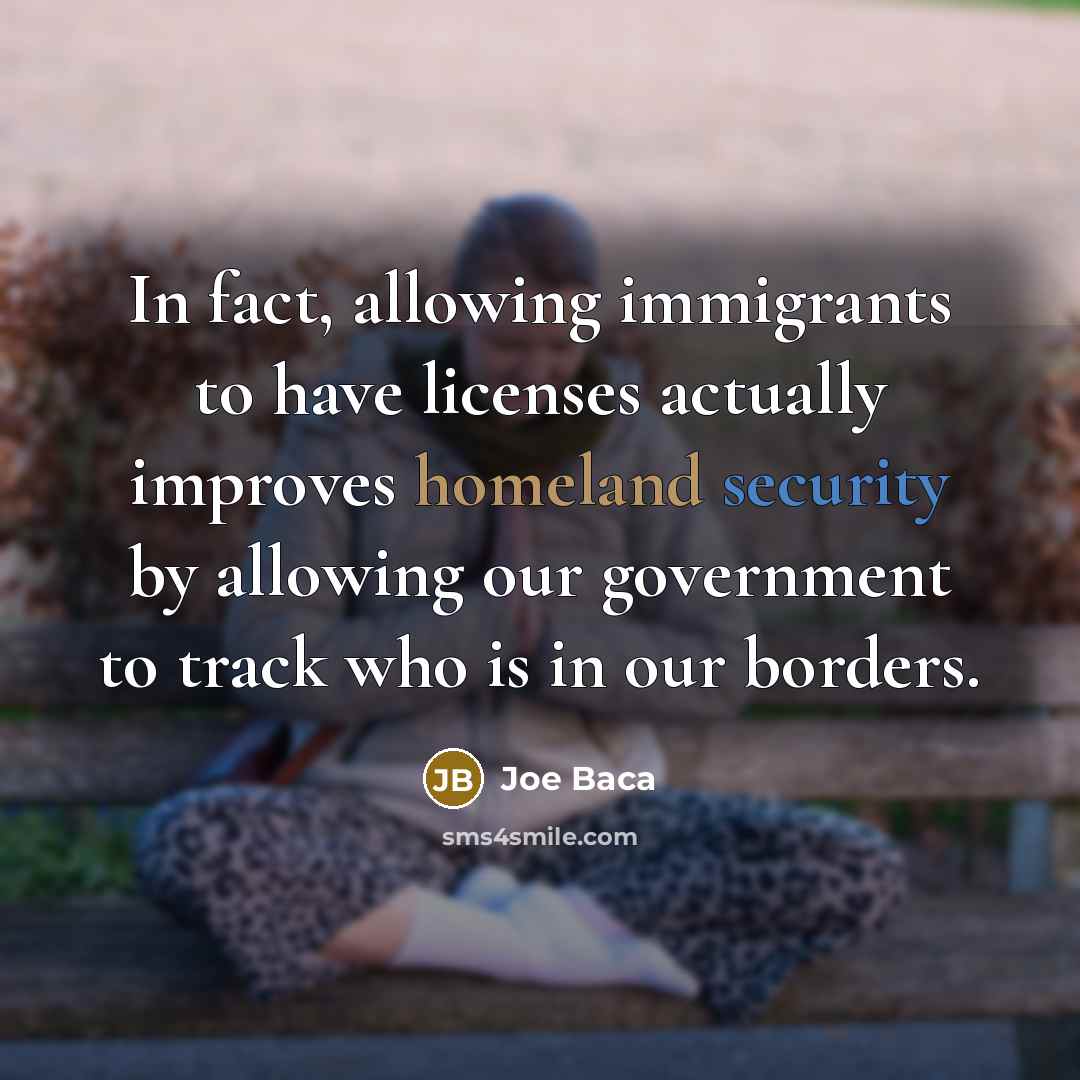 “In fact, allowing immigrants to have licenses actually improves homeland…” quote by Joe Baca