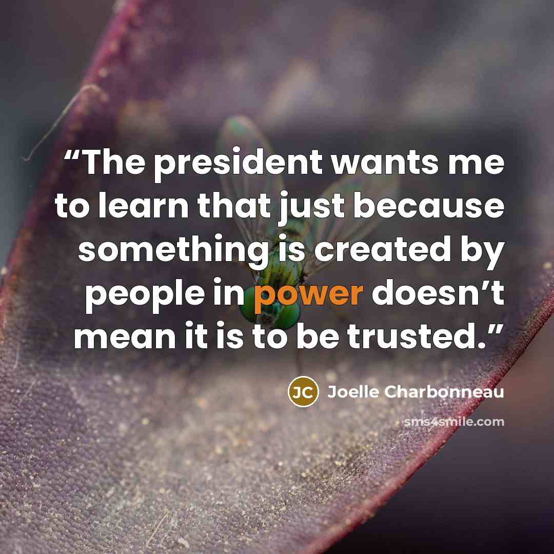 “The president wants me to learn that just because something is created by people in power doesn’t mean it is to be trusted.” quote by Joelle Charbonneau