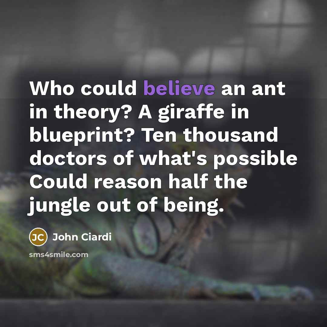 “Who could believe an ant in theory? A giraffe in…” quote by John Ciardi