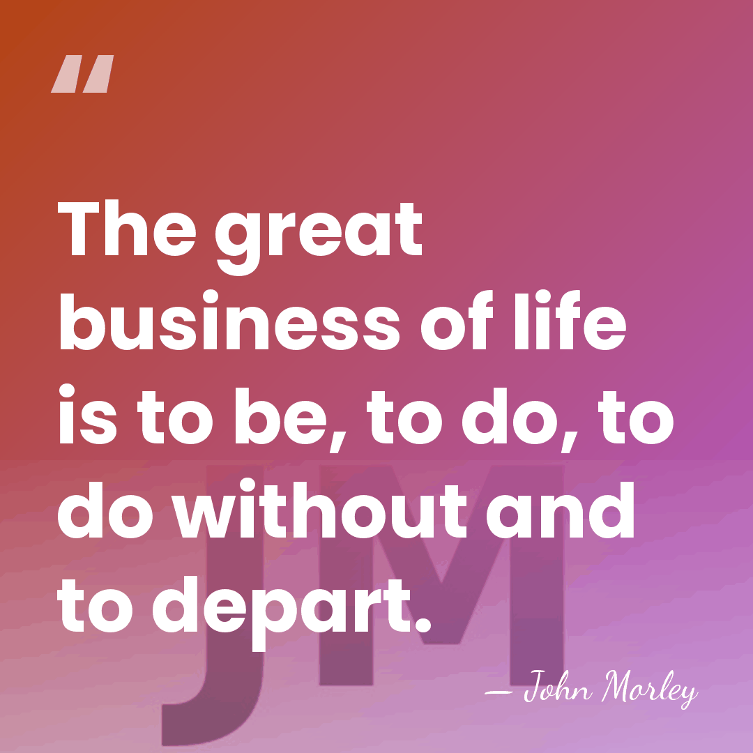 The great business of life is to be, to do, to do&hellip; - John Morley