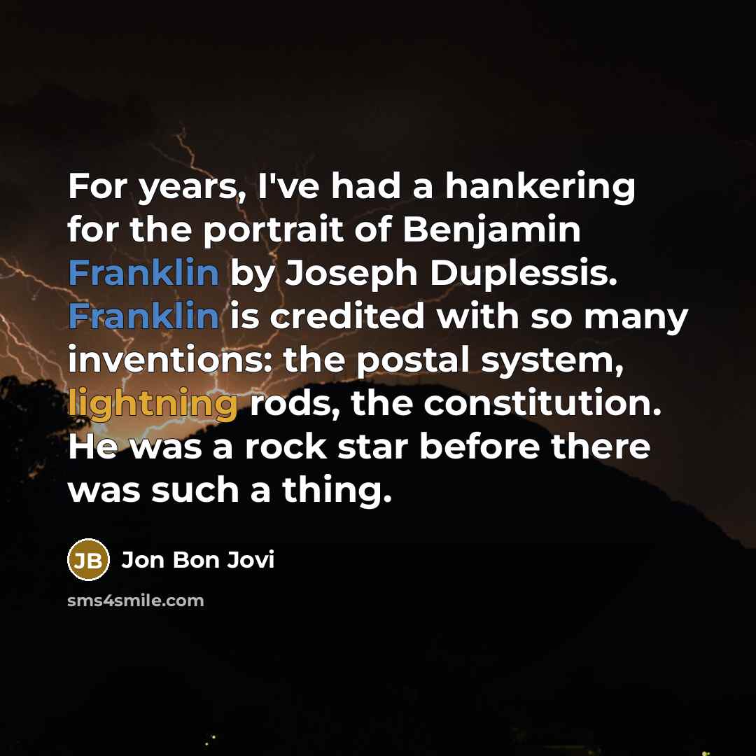 “For years, I've had a hankering for the portrait of Benjamin Franklin by Joseph Duplessis. Franklin is credited with so many inventions: the postal system, lightning rods, the constitution. He was a rock star before there was such a thing.” quote by Jon Bon Jovi