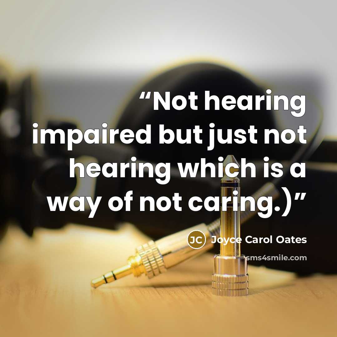 “Not hearing impaired but just not hearing which is a way of not caring.)” quote by Joyce Carol Oates