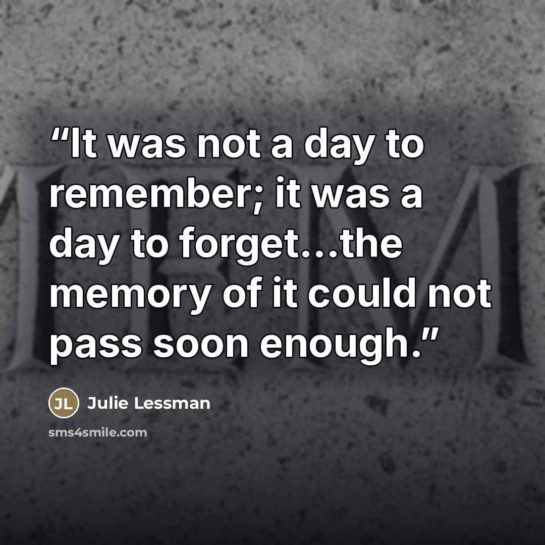 “It was not a day to remember; it was a day to forget...the memory of it could not pass soon enough.” quote by Julie Lessman