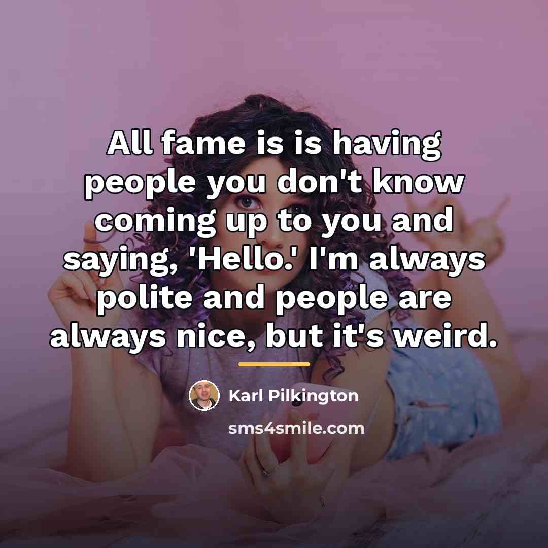 “All fame is is having people you don't know coming…” quote by Karl Pilkington