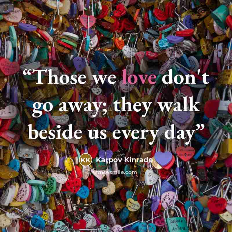 “Those we love don't go away; they walk beside us every day” quote by Karpov Kinrade
