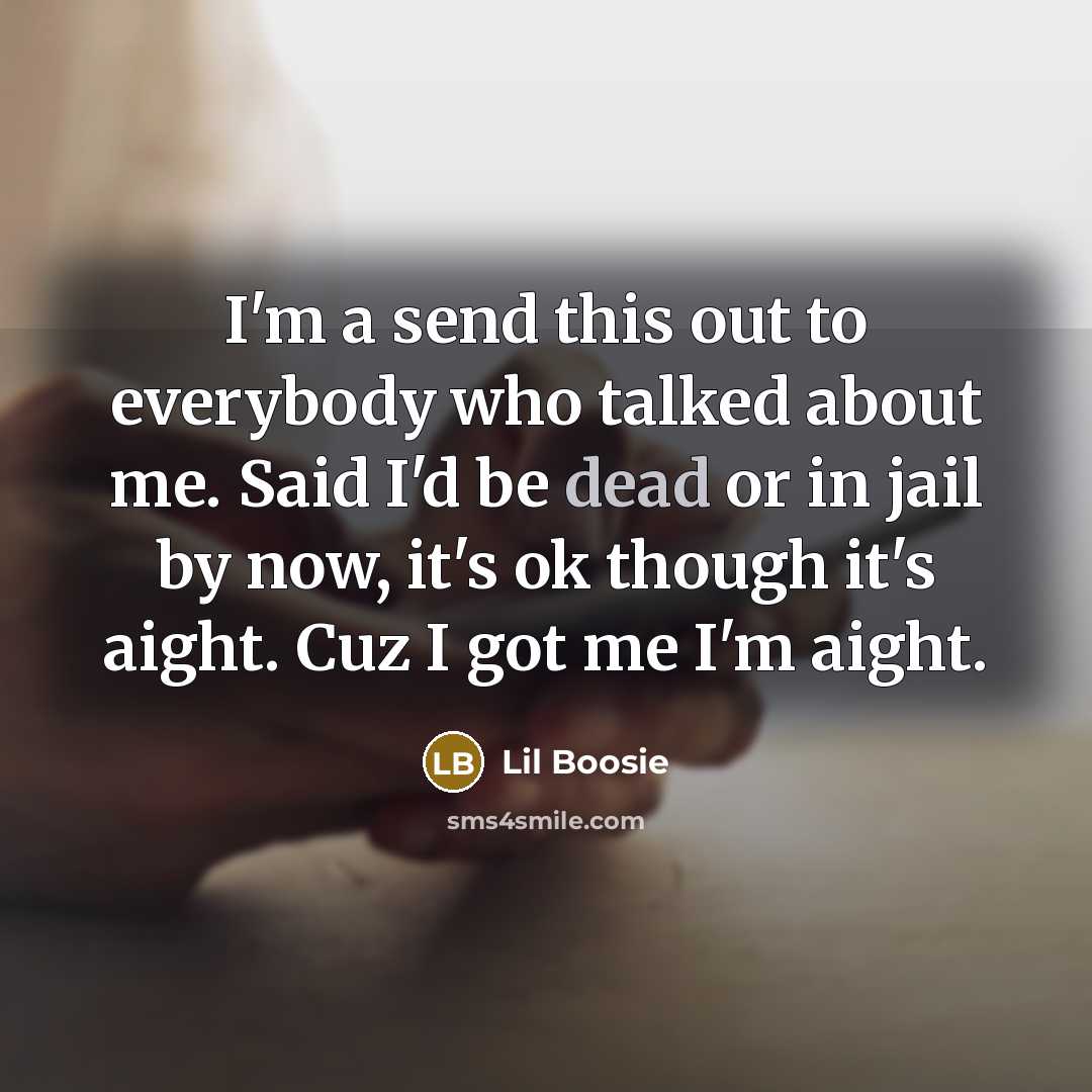 “I'm a send this out to everybody who talked about me. Said I'd be dead or in jail by now, it's ok though it's aight. Cuz I got me I'm aight.” quote by Lil Boosie
