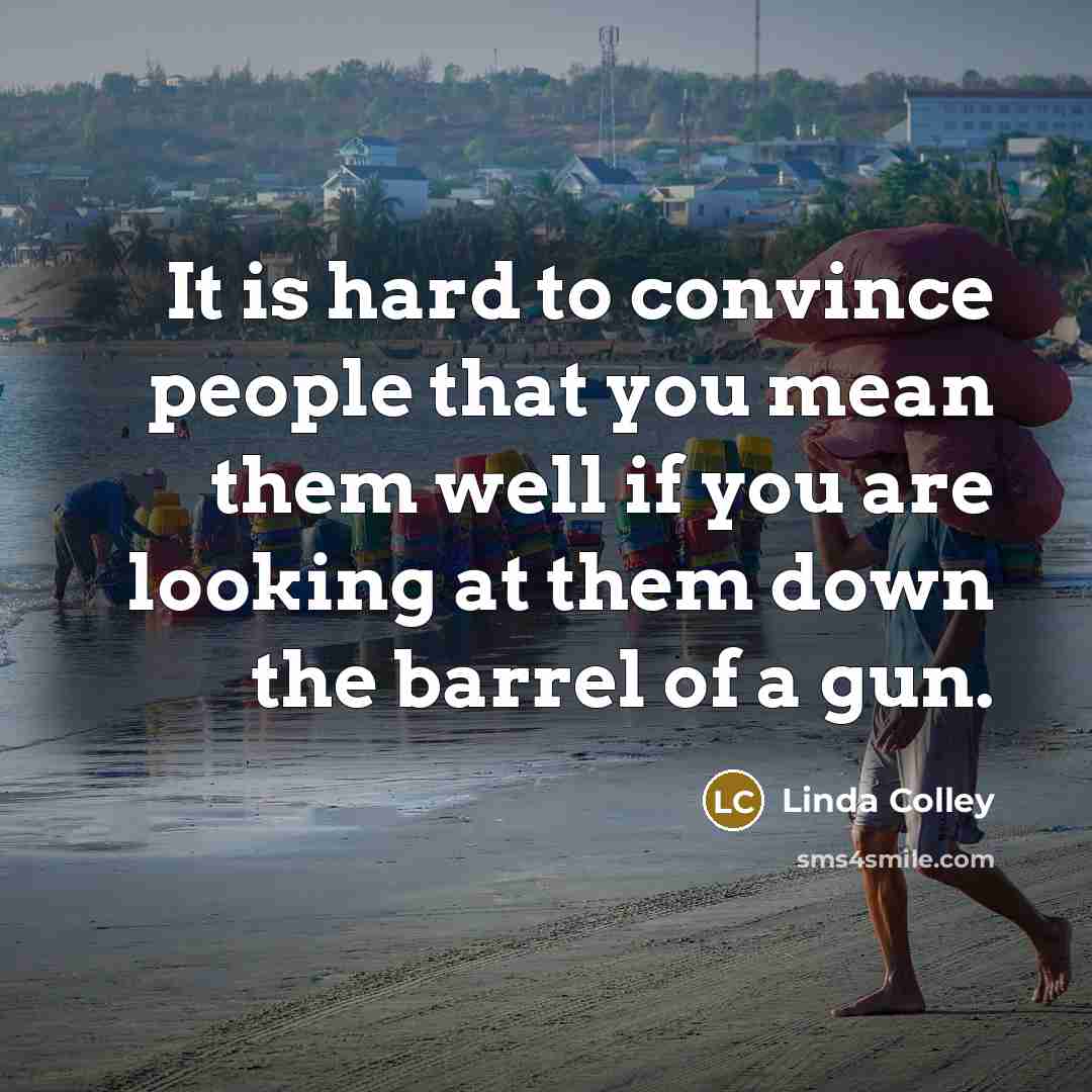“It is hard to convince people that you mean them well if you are looking at them down the barrel of a gun.” quote by Linda Colley