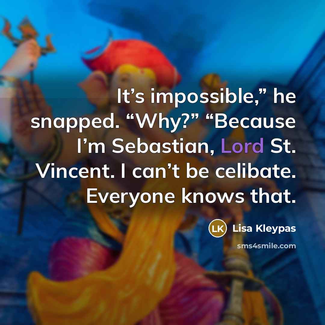 “It’s impossible,” he snapped. “Why?” “Because I’m Sebastian, Lord St. Vincent. I can’t be celibate. Everyone knows that.” quote by Lisa Kleypas