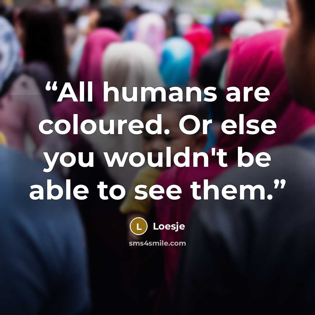 “All humans are coloured. Or else you wouldn't be able to see them.” quote by Loesje