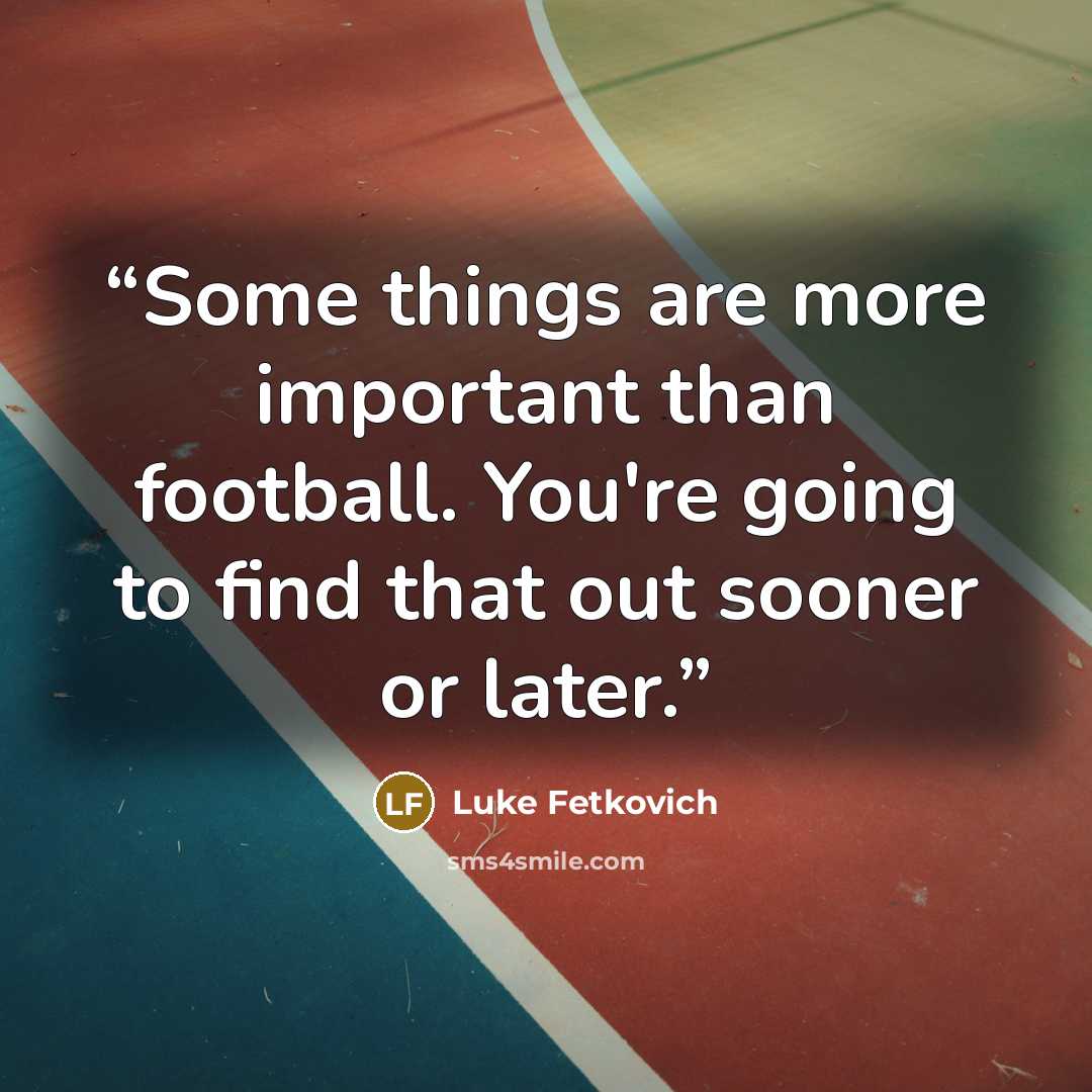 “Some things are more important than football. You're going to find that out sooner or later.” quote by Luke Fetkovich