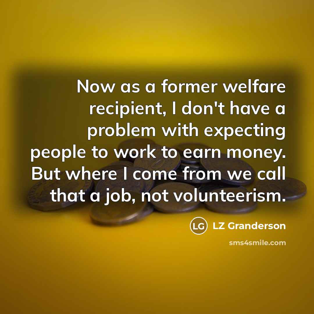 “Now as a former welfare recipient, I don't have a problem with expecting people to work to earn money. But where I come from we call that a job, not volunteerism.” quote by LZ Granderson