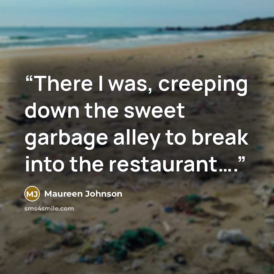 “There I was, creeping down the sweet garbage alley to break into the restaurant….” quote by Maureen Johnson
