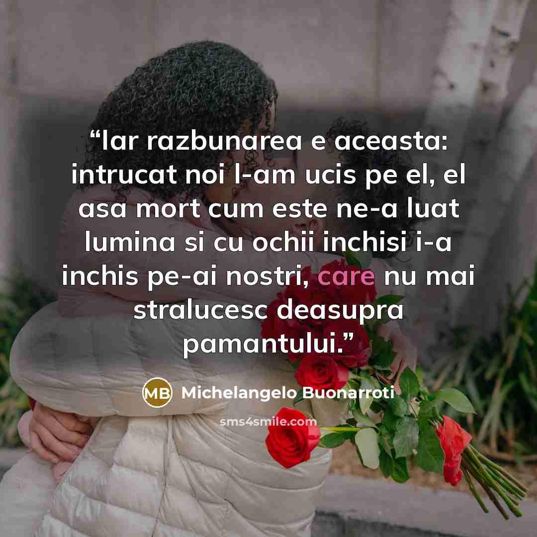 “Iar razbunarea e aceasta: intrucat noi l-am ucis pe el, el asa mort cum este ne-a luat lumina si cu ochii inchisi i-a inchis pe-ai nostri, care nu mai stralucesc deasupra pamantului.” quote by Michelangelo Buonarroti