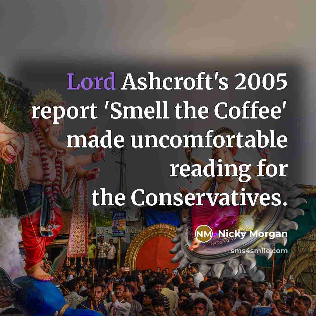 “Lord Ashcroft's 2005 report 'Smell the Coffee' made uncomfortable reading…” quote by Nicky Morgan