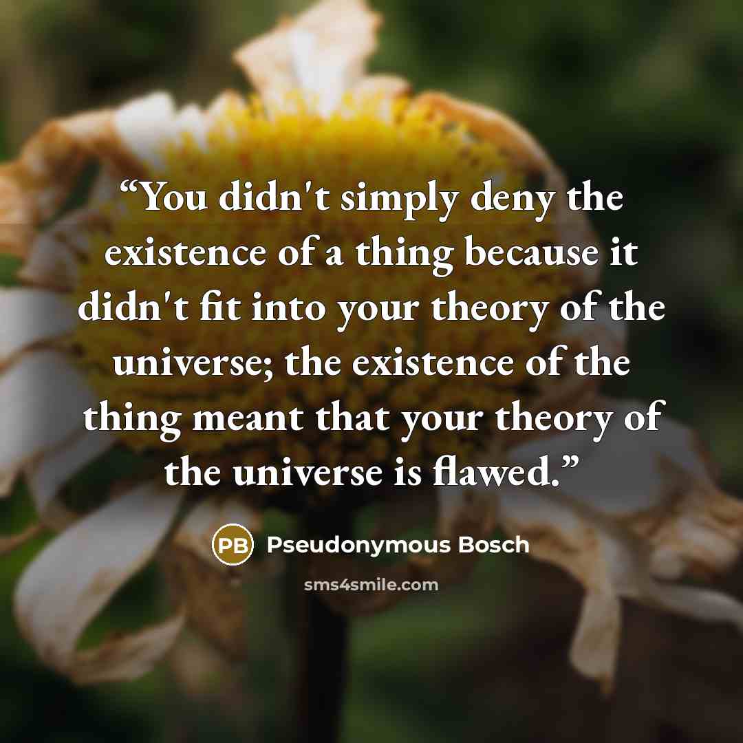 “You didn't simply deny the existence of a thing because it didn't fit into your theory of the universe; the existence of the thing meant that your theory of the universe is flawed.” quote by Pseudonymous Bosch