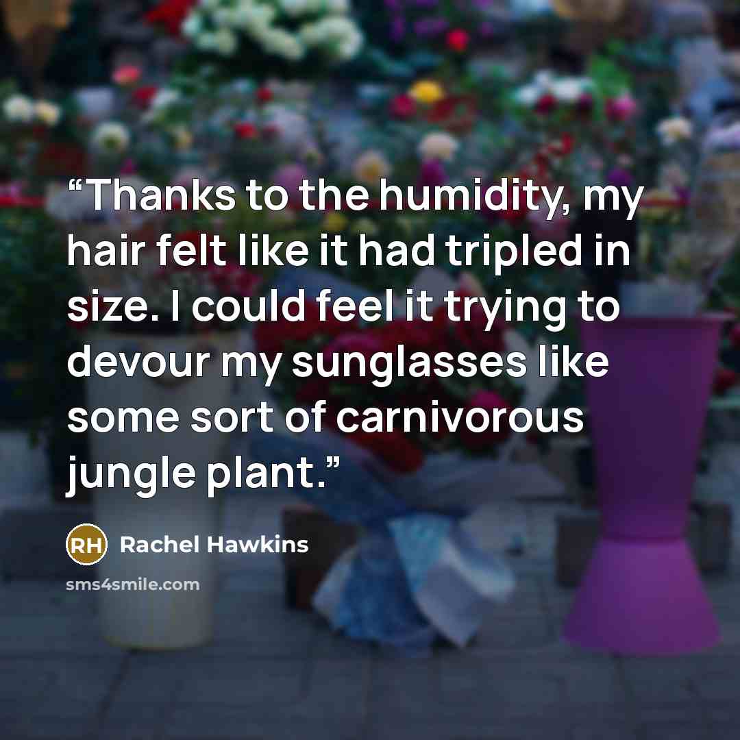 “Thanks to the humidity, my hair felt like it had tripled in size. I could feel it trying to devour my sunglasses like some sort of carnivorous jungle plant.” quote by Rachel Hawkins