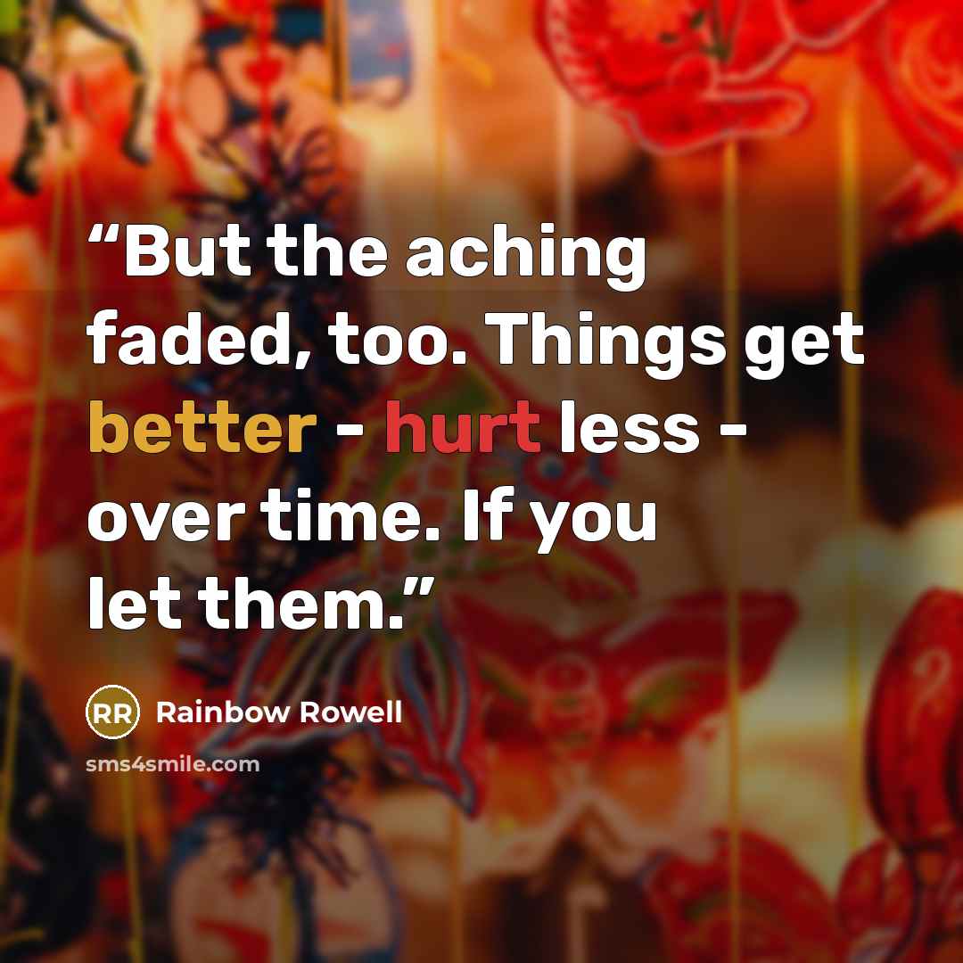 “But the aching faded, too. Things get better - hurt less - over time. If you let them.” quote by Rainbow Rowell