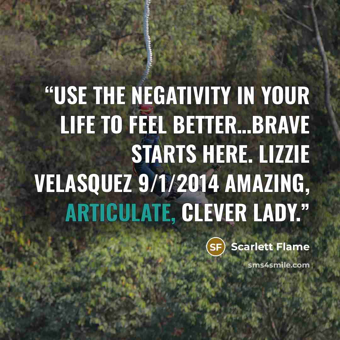 “Use the negativity in your life to feel better…Brave starts here. Lizzie Velasquez 9/1/2014 Amazing, articulate, clever lady.” quote by Scarlett Flame