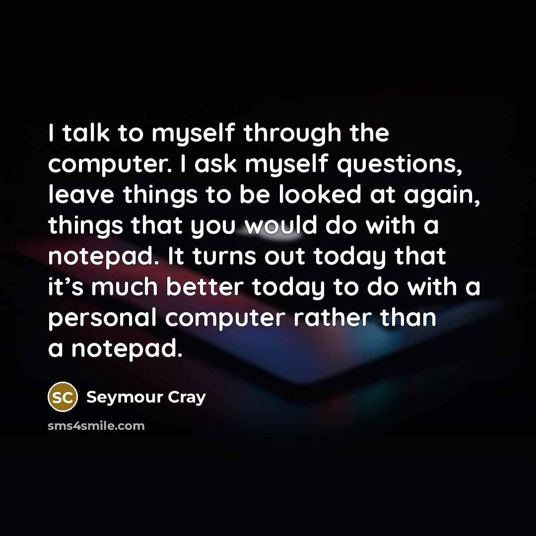 “I talk to myself through the computer. I ask myself…” quote by Seymour Cray