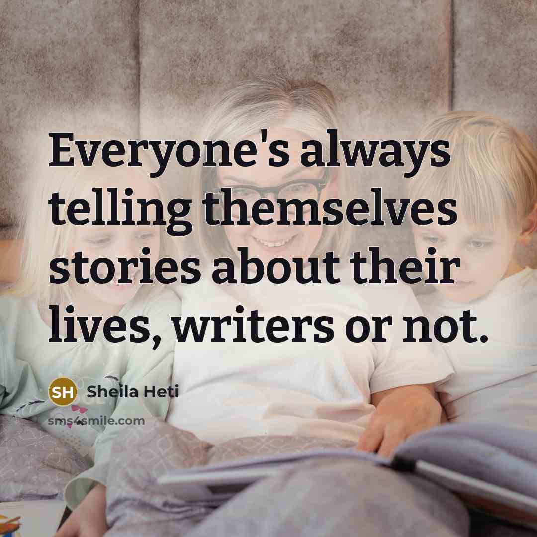 “Everyone's always telling themselves stories about their lives, writers or…” quote by Sheila Heti